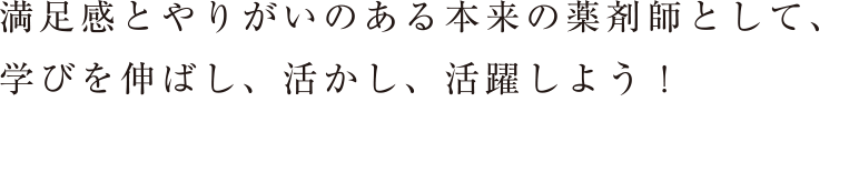 満足感とやりがいのある本来の薬剤師として、学びを伸ばし、活かし、活躍しよう！