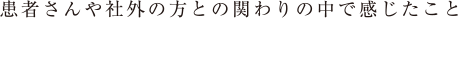 患者さんや社外の方との関わりの中で感じたこと